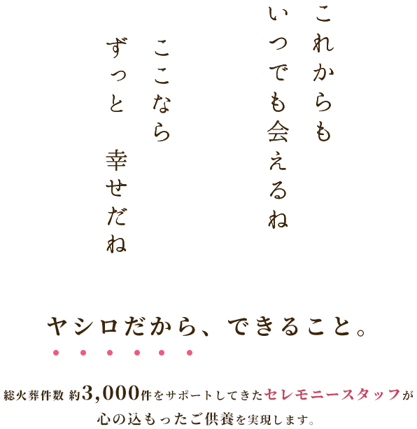 ヤシロだから、できること 総火葬件数 約3,000件をサポートしてきたセレモニースタッフが心の込もったご供養を実現します。