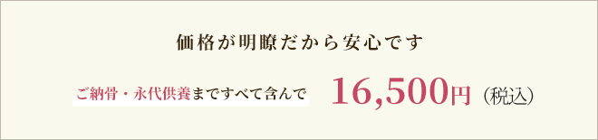 価格が明瞭だから安心です ご納骨・永代供養まですべて含んで16,500円（税込）